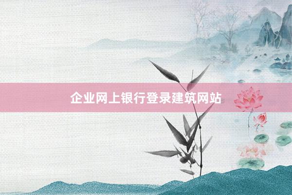 企业网上银行登录建筑网站