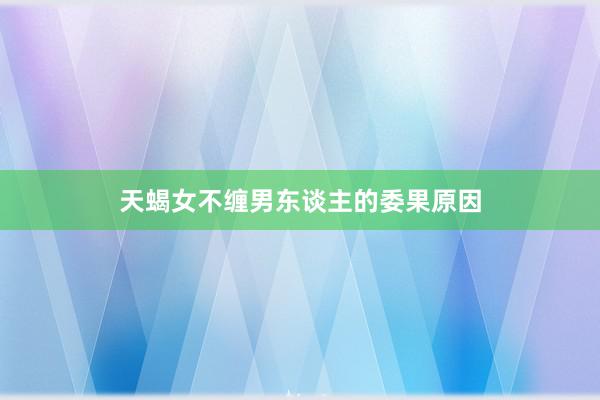 天蝎女不缠男东谈主的委果原因