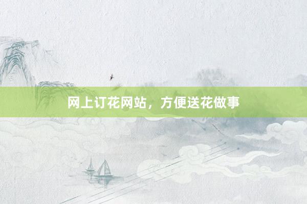 网上订花网站，方便送花做事